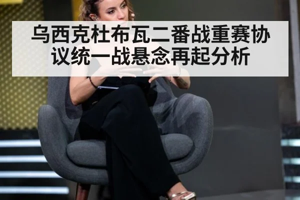乌西克杜布瓦二番战重赛协议统一战悬念再起分析