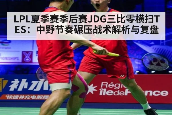 LPL夏季赛季后赛JDG三比零横扫TES：中野节奏碾压战术解析与复盘