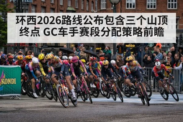 环西2026路线公布包含三个山顶终点 GC车手赛段分配策略前瞻
