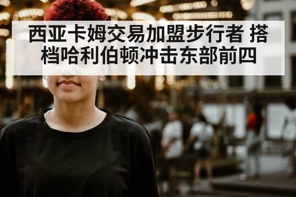 西亚卡姆交易加盟步行者 搭档哈利伯顿冲击东部前四